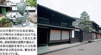 白えび漁が行われる岩瀬は、江戸時代から明治にかけて北前船の寄港地として栄えた港町。廻船問屋の屋敷や蔵など、往時の面影を残すレトロな建物が並ぶ町並みは、観光名所にもなっている。